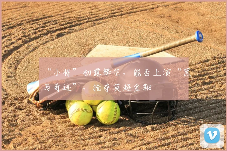 “小将”初露锋芒，能否上演“黑马奇迹”，抢夺英超金靴