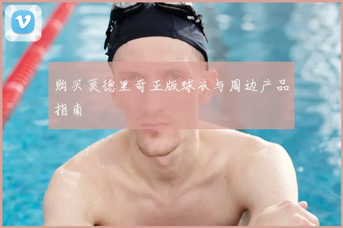 购买莫德里奇正版球衣与周边产品指南
