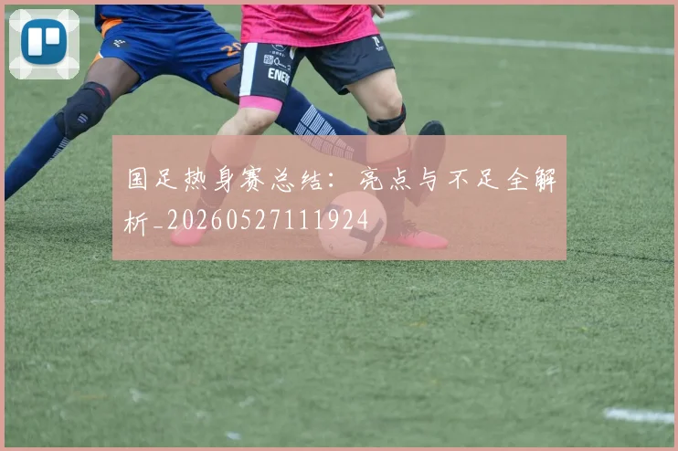 国足热身赛总结：亮点与不足全解析_20260527111924