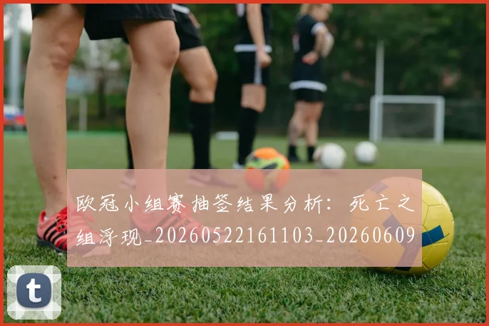 欧冠小组赛抽签结果分析：死亡之组浮现_20260522161103_20260609225033