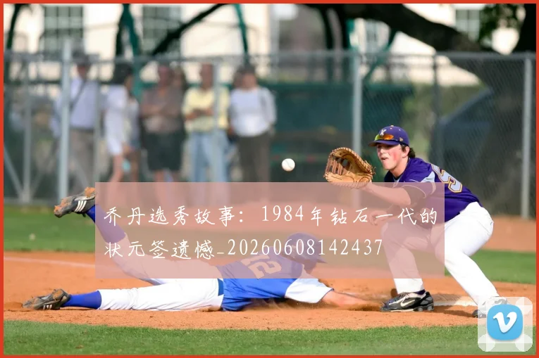 乔丹选秀故事：1984年钻石一代的状元签遗憾_20260608142437