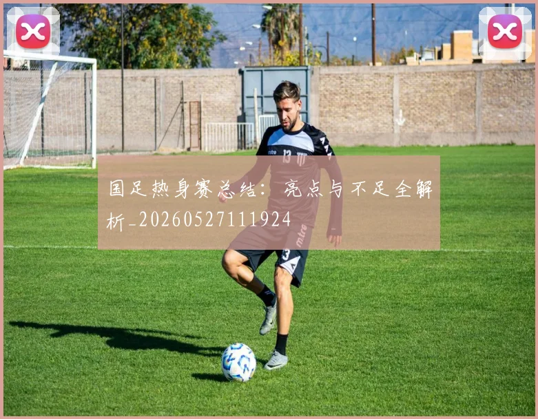 国足热身赛总结：亮点与不足全解析_20260527111924