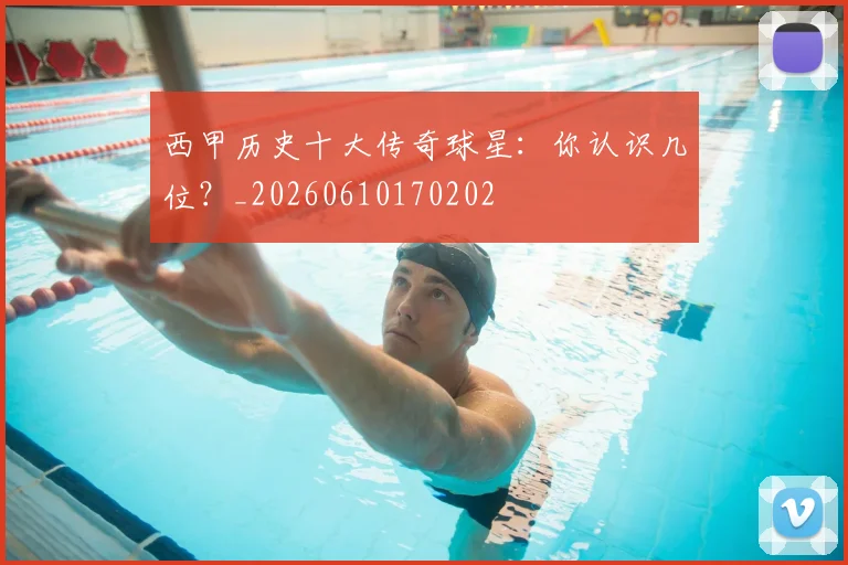 西甲历史十大传奇球星：你认识几位？_20260610170202