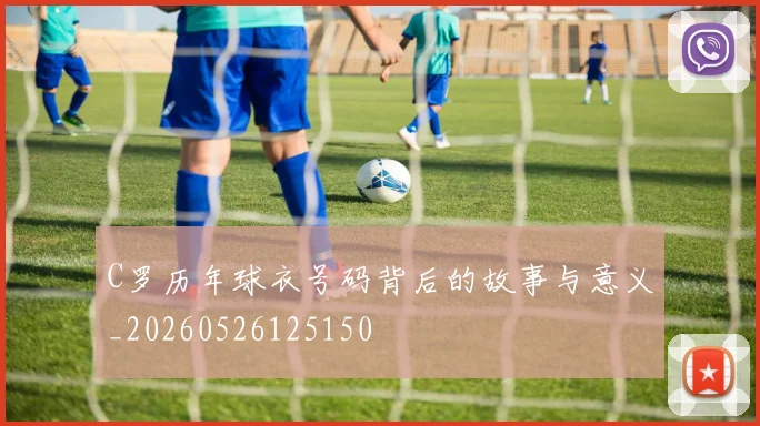 C罗历年球衣号码背后的故事与意义_20260526125150