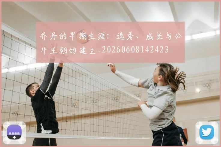 乔丹的早期生涯：选秀、成长与公牛王朝的建立_20260608142423