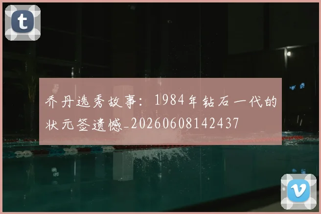 乔丹选秀故事：1984年钻石一代的状元签遗憾_20260608142437