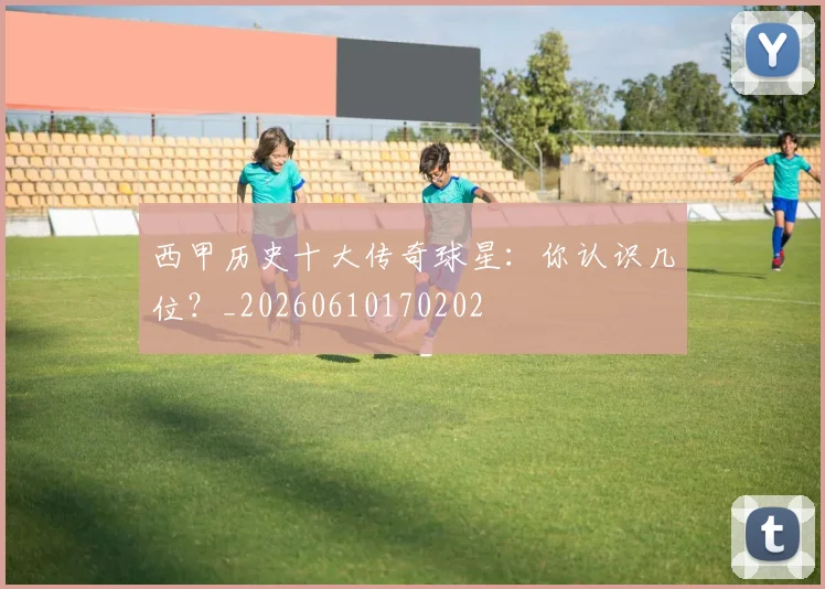西甲历史十大传奇球星：你认识几位？_20260610170202