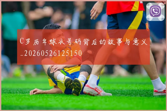 C罗历年球衣号码背后的故事与意义_20260526125150