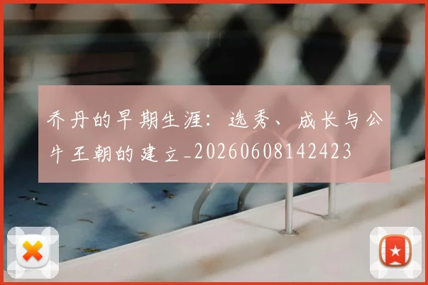 乔丹的早期生涯：选秀、成长与公牛王朝的建立_20260608142423