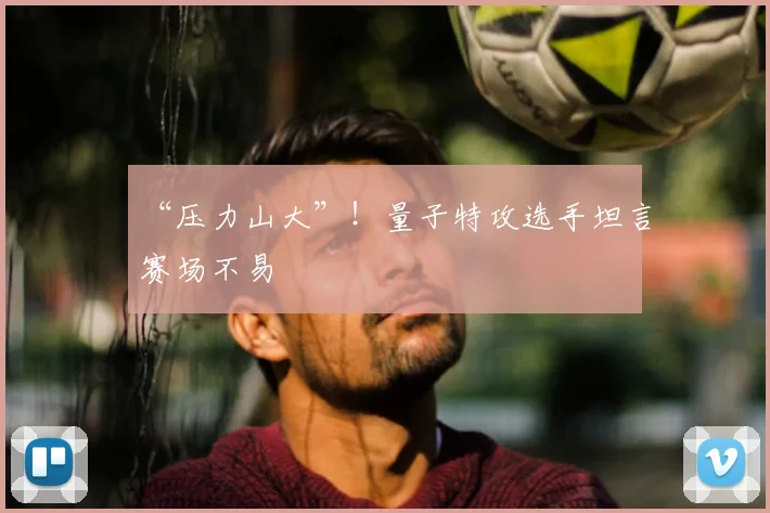 “压力山大”!量子特攻选手坦言赛场不易