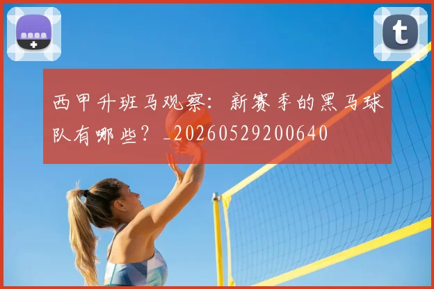 西甲升班马观察：新赛季的黑马球队有哪些？_20260529200640